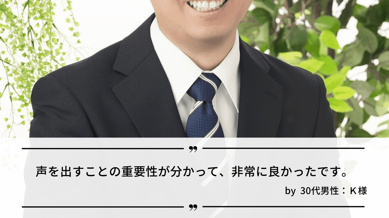 「声を出すことの重要性が分かって、非常に良かったです」by 婚活中の30代男性：K様