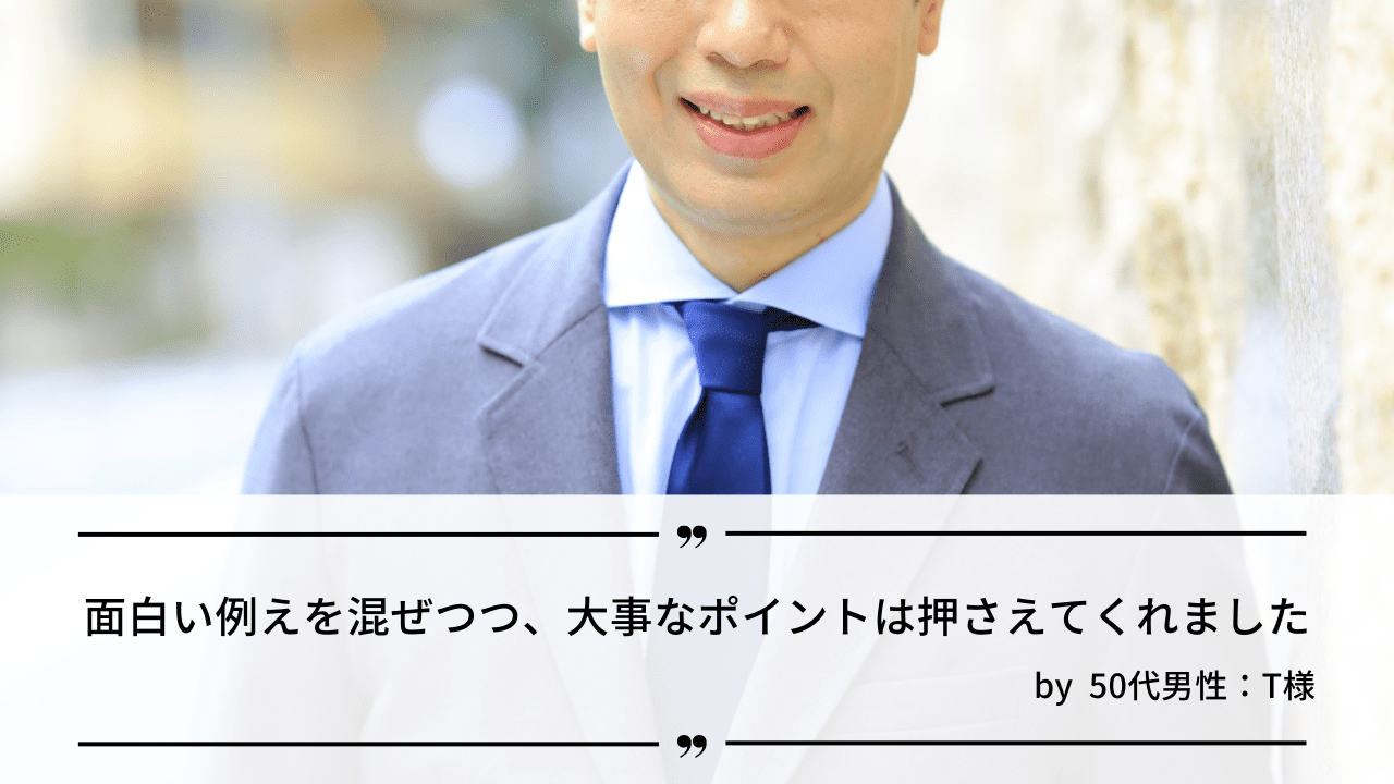 「面白い例えを混ぜつつ、大事なポイントは押さえてくれました。」 by 婚活中の50代男性・T様