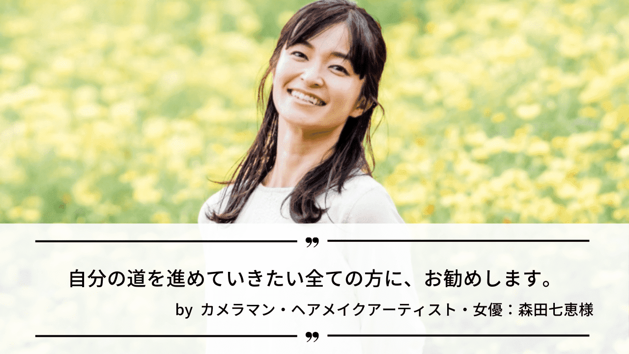 「自分の道を進めていきたい全ての方に、お勧めします。」by カメラマン・ヘアメイクアーティスト・女優：森田七恵様