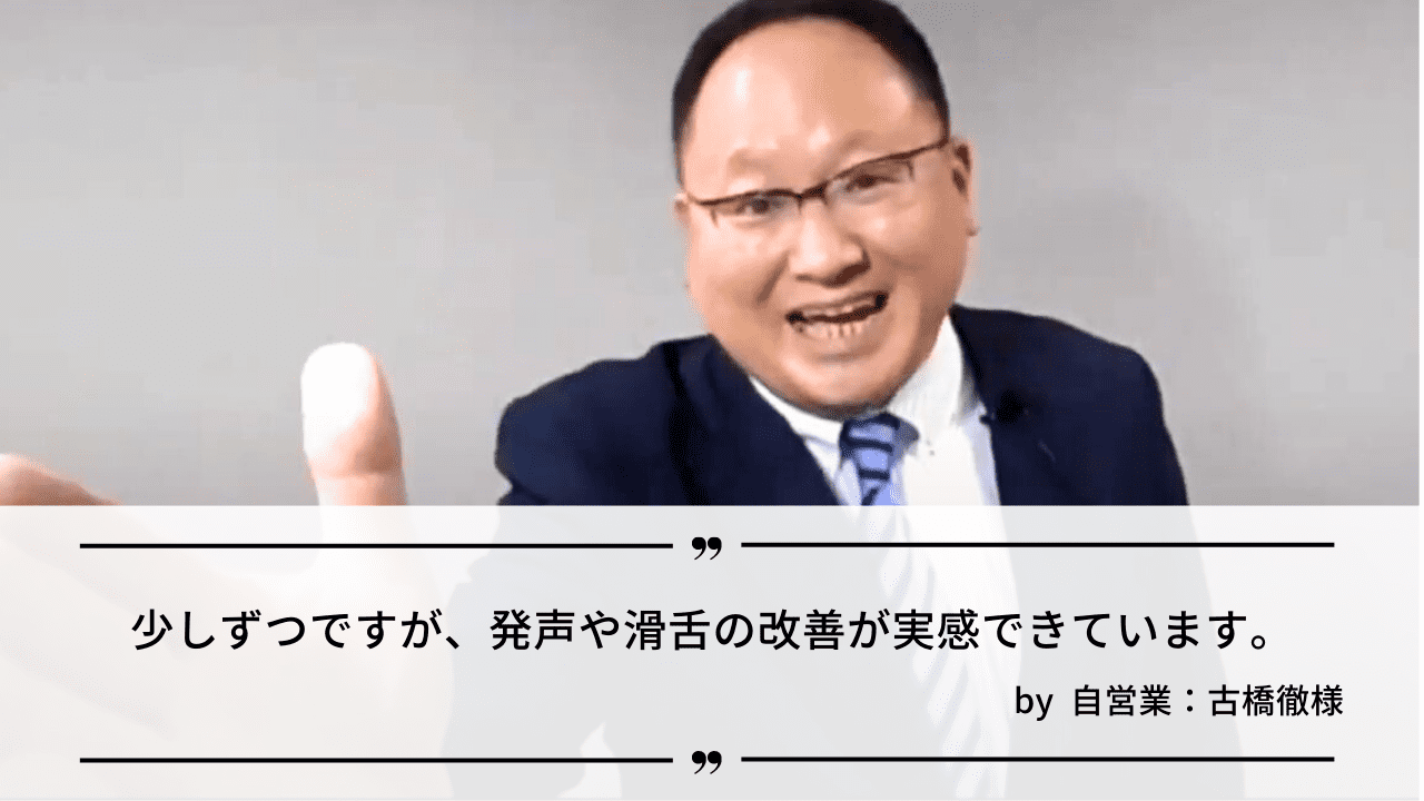 「少しずつですが、発声や滑舌の改善が実感できています。」by 自営業：古橋徹様