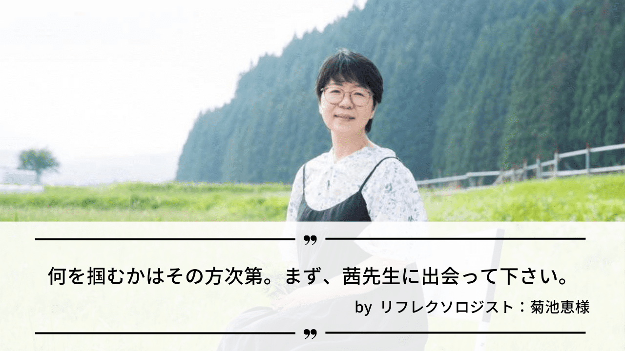 「何を掴むかはその方次第。まず、茜先生に出会って下さい。」by リフレクソロジスト：菊池恵様