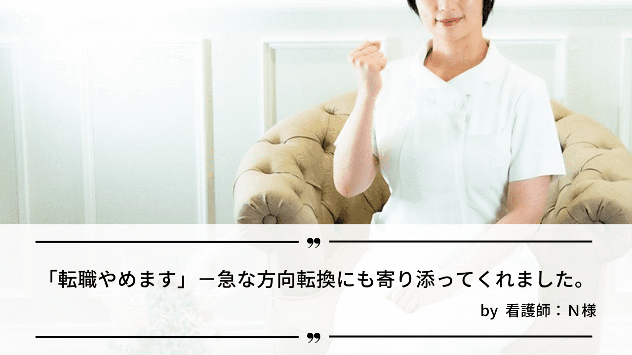 「『転職やめます』－急な方向転換にも寄り添ってくれました。」by 看護師：Ｎ様