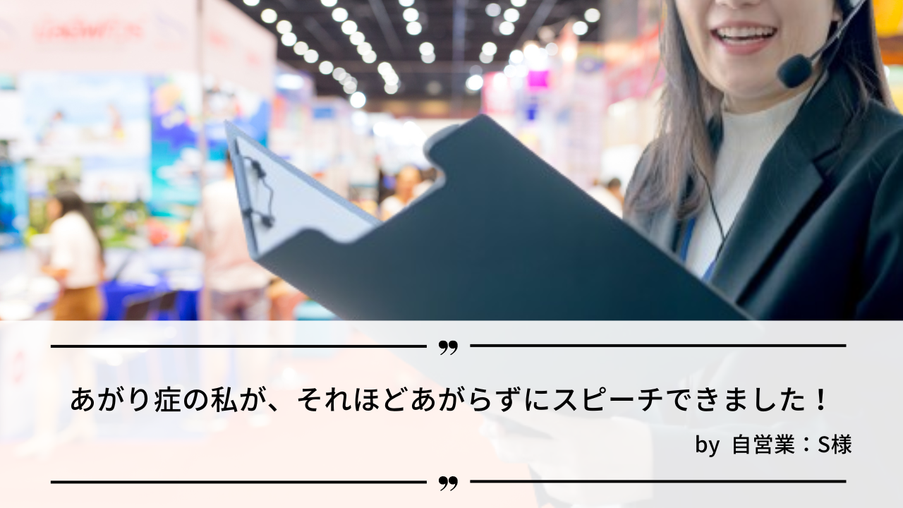 「あがり症の私が、それほどあがらずにスピーチできました！」by 自営業：Ｓ様